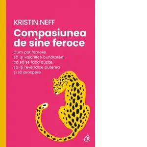 Compasiunea de sine feroce. Cum pot femeile sa-si valorifice bunatatea ca sa se faca auzite, sa-si revendice puterea si sa prospere