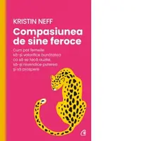 Compasiunea de sine feroce. Cum pot femeile sa-si valorifice bunatatea ca sa se faca auzite, sa-si revendice puterea si sa prospere