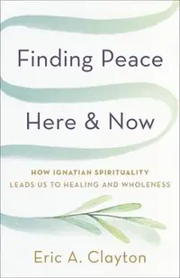 Finding Peace Here and Now: How Ignatian Spirituality Leads Us to Healing and Wholeness