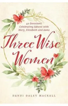 Three Wise Women: 40 Devotions Celebrating Advent with Mary, Elizabeth, and Anna