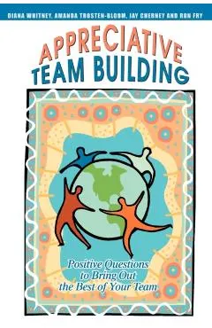 Appreciative Team Building: Positive Questions to Bring Out the Best of Your Team