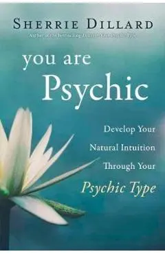 You Are Psychic: Develop Your Natural Intuition Through Your Psychic Type