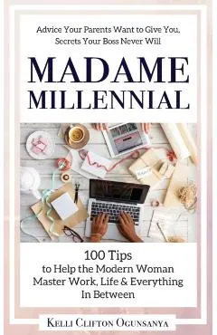 Madame Millennial: 100 Tips to Help the Modern Woman Master Work, Life & Everything In Between
