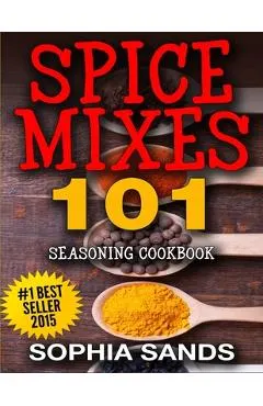 Spices Mixes 101: Seasoning Cookbook: The Ultimate Guide To Mixing Spices & Herbs