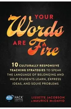 Your Words Are Fire: 10 Culturally Responsive Teaching Strategies to Speak the Language of Belonging and Help Students Learn, Express Ideas, and Solve