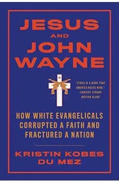 Jesus and John Wayne: How White Evangelicals Corrupted a Faith and Fractured a Nation