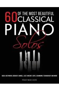 60 Of The Most Beautiful Classical Piano Solos: Bach, Beethoven, Debussy, Handel, Liszt, Mozart, Satie, Schumann, Tchaikovsky and more