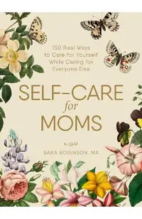 Self-Care for Moms: 150+ Real Ways to Care for Yourself While Caring for Everyone Else