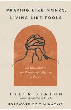 Praying Like Monks, Living Like Fools: An Invitation to the Wonder and Mystery of Prayer