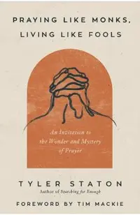 Praying Like Monks, Living Like Fools: An Invitation to the Wonder and Mystery of Prayer