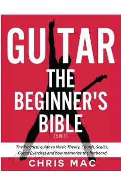 Guitar - The Beginners Bible (5 in 1): The Practical Guide to Music Theory, Chords, Scales, Guitar Exercises and How to Memorize the Fretboard