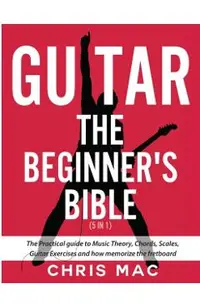 Guitar - The Beginners Bible (5 in 1): The Practical Guide to Music Theory, Chords, Scales, Guitar Exercises and How to Memorize the Fretboard