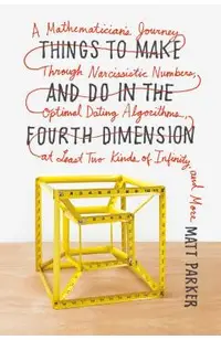 Things to Make and Do in the Fourth Dimension: A Mathematician's Journey Through Narcissistic Numbers, Optimal Dating Algorithms, at Least Two Kinds o