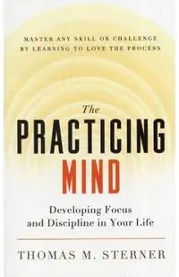 The Practicing Mind: Developing Focus and Discipline in Your Life -- Master Any Skill or Challenge by Learning to Love the Process