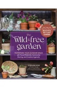 The Wild & Free Garden: Transform Your Outdoor Space with Found Materials, Community Sharing, and Creative Ingenuity