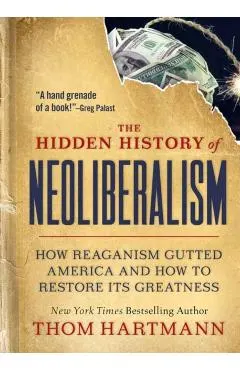 The Hidden History of Neoliberalism: How Reaganism Gutted America and How to Restore Its Greatness