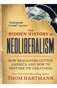 The Hidden History of Neoliberalism: How Reaganism Gutted America and How to Restore Its Greatness