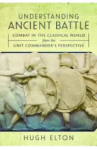 Understanding Ancient Battle: Combat in the Classical World from the Unit Commander's Perspective