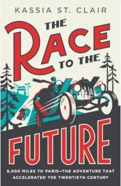 The Race to the Future: 8,000 Miles to Paris--The Adventure That Accelerated the Twentieth Century