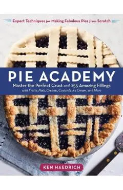 Pie Academy: Master the Perfect Crust and 255 Amazing Fillings, with Fruits, Nuts, Creams, Custards, Ice Cream, and More; Expert Te