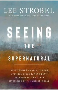 Seeing the Supernatural: Investigating Angels, Demons, Mystical Dreams, Near-Death Encounters, and Other Mysteries of the Unseen World