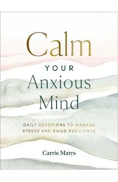 Calm Your Anxious Mind: Daily Devotions to Manage Stress and Build Resilience
