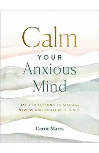 Calm Your Anxious Mind: Daily Devotions to Manage Stress and Build Resilience