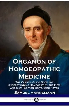 Organon of Homoeopathic Medicine: The Classic Guide Book for Understanding Homeopathy - the Fifth and Sixth Edition Texts, with Notes