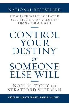 Control Your Destiny or Someone Else Will: How Jack Welch Created $400 Billion of Value by Transforming GE