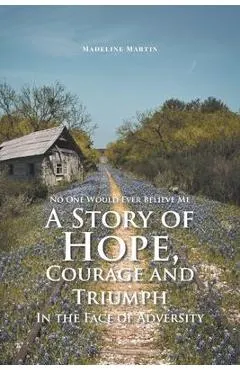 No One Would Ever Believe Me: A Story of Hope, Courage and Triumph In the Face of Adversity