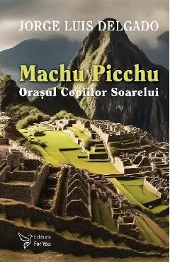 Machu Picchu. Orasul Copiilor Soarelui