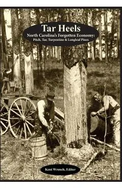 Tar Heels: North Carolina's Forgotton Economy: Pitch, Tar, Turpentine & Longleaf Pines