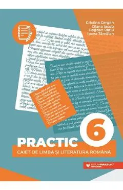 Practic 6. Caiet de limba si literatura romana - Clasa 6 - Cristina Cergan, Diana Iacob, Bogdan Ratiu, Ioana Tamaian
