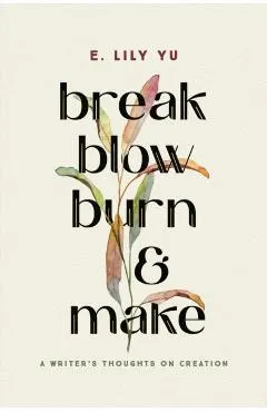 Break, Blow, Burn, and Make: A Writer's Thoughts on Creation