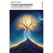 Corpul genealogic. Cum iti influenteaza istoria familiala sanatatea si ADN-ul si cum sa te vindeci