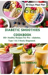 Diabetic Smoothies Cookbook: 80+ Healthy Recipes For Pre - diabetes, Type 1 & 2 Newly Diagnosed Including a 30-Days Meal Plan.