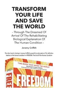 Transform Your Life and Save the World 2nd Edition: Through the Dreamed of Arrival of the Rehabilitating Biological Explanation of the Human Condition
