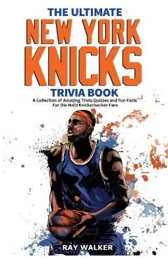 The Ultimate New York Knicks Trivia Book: A Collection of Amazing Trivia Quizzes and Fun Facts for Die-Hard Knickerbocker Fans!