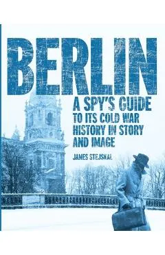 Berlin: A Spy's Guide to its Cold War History in Story and Image