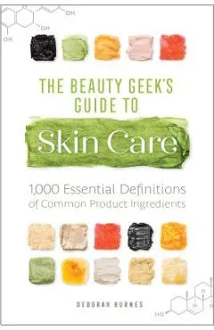 The Beauty Geek's Guide to Skin Care: 1,000 Essential Definitions of Common Product Ingredients