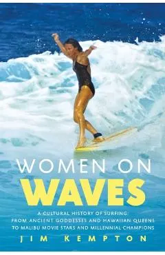Women on Waves: A Cultural History of Surfing: From Ancient Goddesses and Hawaiian Queens to Malibu Movie Stars and Millennial Champio