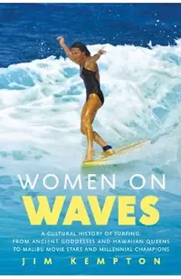 Women on Waves: A Cultural History of Surfing: From Ancient Goddesses and Hawaiian Queens to Malibu Movie Stars and Millennial Champio