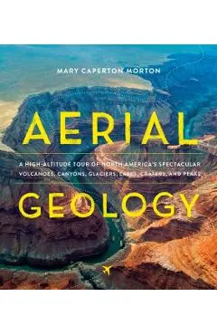 Aerial Geology: A High-Altitude Tour of North America's Spectacular Volcanoes, Canyons, Glaciers, Lakes, Craters, and Peaks