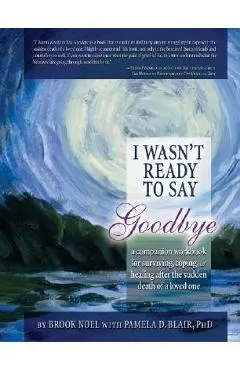 I Wasn't Ready to Say Goodbye: A Companion Workbook for Surviving, Coping, & Healing After the Sudden Death of a Loved One