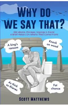 Why Do We Say That? - 202 Idioms, Phrases, Sayings & Facts! A Brief History On Where They Come From!
