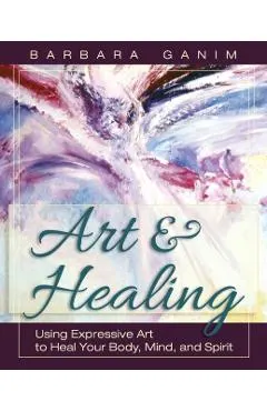 Art and Healing: Using Expressive Art to Heal Your Body, Mind, and Spirit