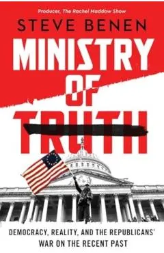 Ministry of Truth: Democracy, Reality, and the Republicans' War on the Recent Past
