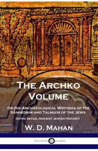The Archko Volume: Or the Archaeological Writings of the Sanhedrim and Talmuds of the Jews (Intra Secus, Ancient Jewish History)