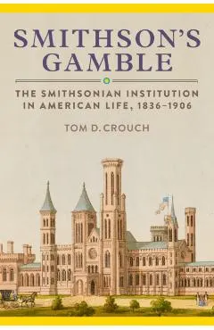 Smithson's Gamble: The Smithsonian Institution in American Life, 1836-1906