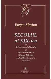 Secolul al XIX-lea in doi mesianici si un vizionar mistic. Nicolae Balcescu, Mihail Kogarniceanu, Ion Ghica